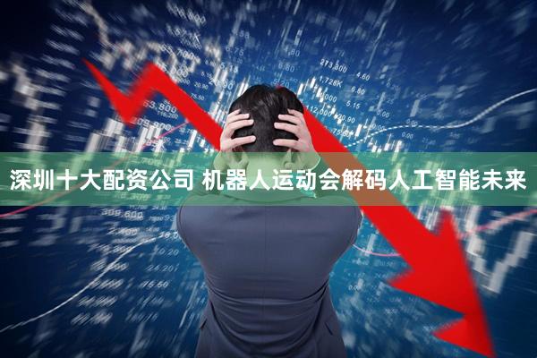 深圳十大配资公司 机器人运动会解码人工智能未来