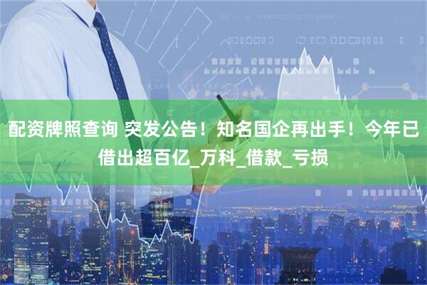 配资牌照查询 突发公告！知名国企再出手！今年已借出超百亿_万科_借款_亏损