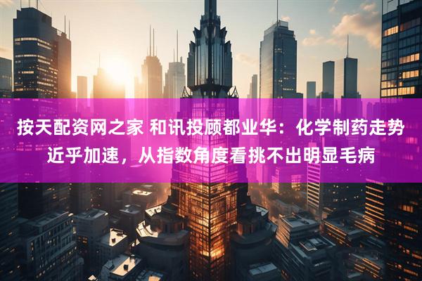 按天配资网之家 和讯投顾都业华：化学制药走势近乎加速，从指数角度看挑不出明显毛病