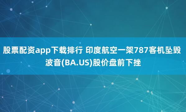 股票配资app下载排行 印度航空一架787客机坠毁 波音(BA.US)股价盘前下挫