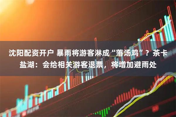 沈阳配资开户 暴雨将游客淋成“落汤鸡”？茶卡盐湖：会给相关游客退票，将增加避雨处