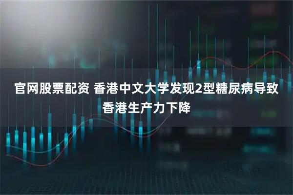 官网股票配资 香港中文大学发现2型糖尿病导致香港生产力下降