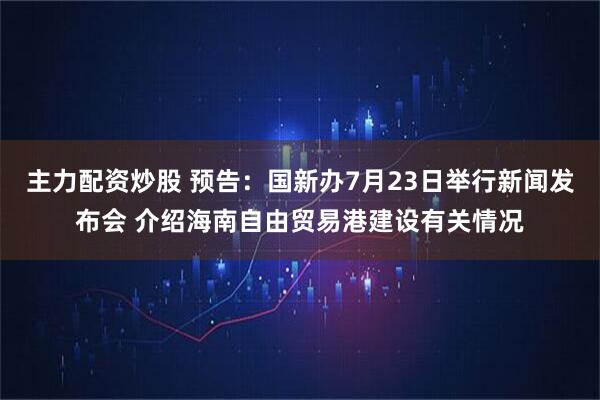 主力配资炒股 预告：国新办7月23日举行新闻发布会 介绍海南自由贸易港建设有关情况
