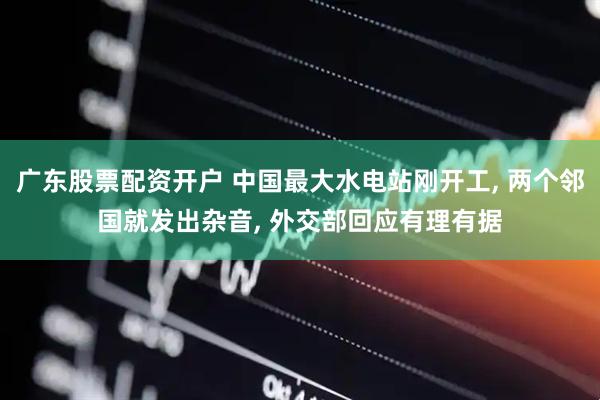 广东股票配资开户 中国最大水电站刚开工, 两个邻国就发出杂音, 外交部回应有理有据