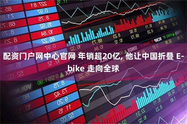 配资门户网中心官网 年销超20亿, 他让中国折叠 E-bike 走向全球