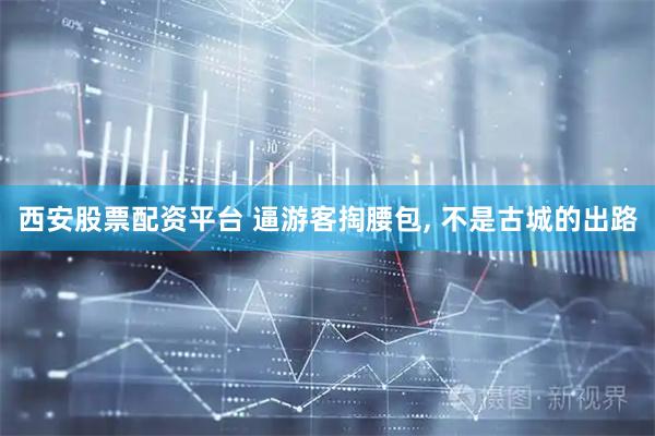 西安股票配资平台 逼游客掏腰包, 不是古城的出路