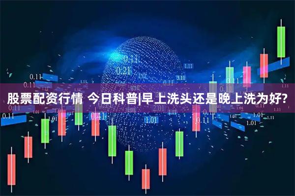 股票配资行情 今日科普|早上洗头还是晚上洗为好?