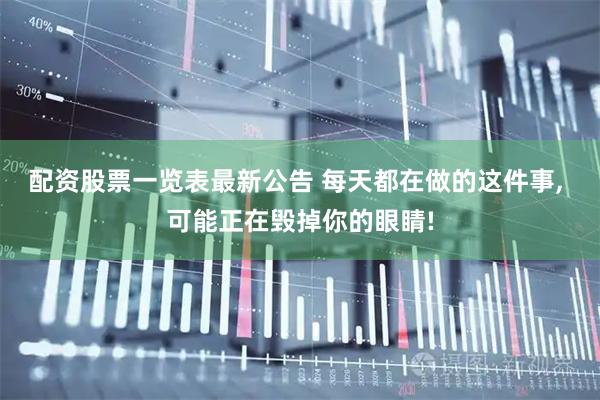 配资股票一览表最新公告 每天都在做的这件事, 可能正在毁掉你的眼睛!