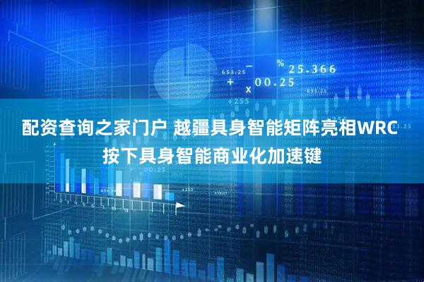 配资查询之家门户 越疆具身智能矩阵亮相WRC 按下具身智能商业化加速键