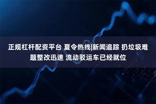 正规杠杆配资平台 夏令热线|新闻追踪 扔垃圾难题整改迅速 流动驳运车已经就位