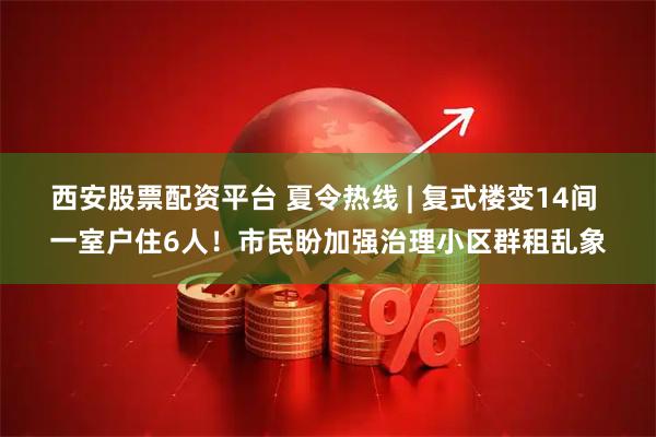 西安股票配资平台 夏令热线 | 复式楼变14间 一室户住6人！市民盼加强治理小区群租乱象
