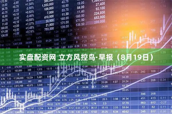 实盘配资网 立方风控鸟·早报（8月19日）