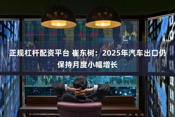 正规杠杆配资平台 崔东树：2025年汽车出口仍保持月度小幅增长