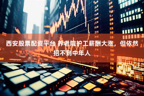 西安股票配资平台 养老院护工薪酬大涨，但依然招不到中年人