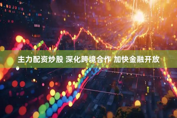 主力配资炒股 深化跨境合作 加快金融开放