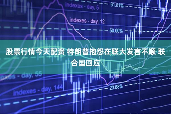 股票行情今天配资 特朗普抱怨在联大发言不顺 联合国回应