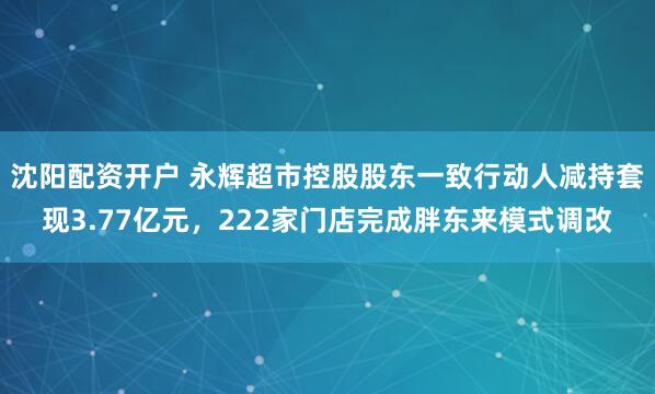沈阳配资开户 永辉超市控股股东一致行动人减持套现3.77亿元，222家门店完成胖东来模式调改