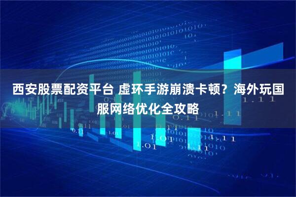西安股票配资平台 虚环手游崩溃卡顿?海外玩国服网络优化全攻略