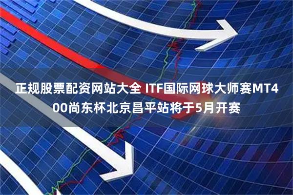 正规股票配资网站大全 ITF国际网球大师赛MT400尚东杯北京昌平站将于5月开赛