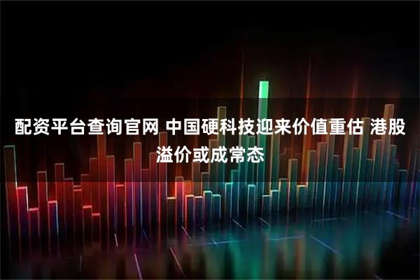 配资平台查询官网 中国硬科技迎来价值重估 港股溢价或成常态