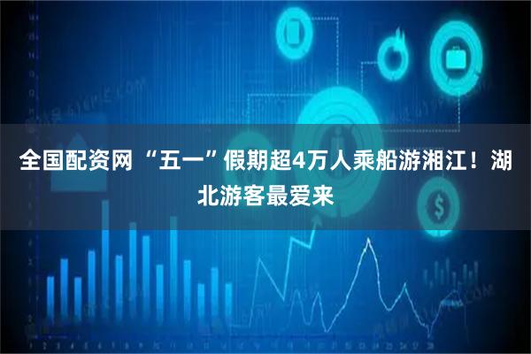 全国配资网 “五一”假期超4万人乘船游湘江！湖北游客最爱来