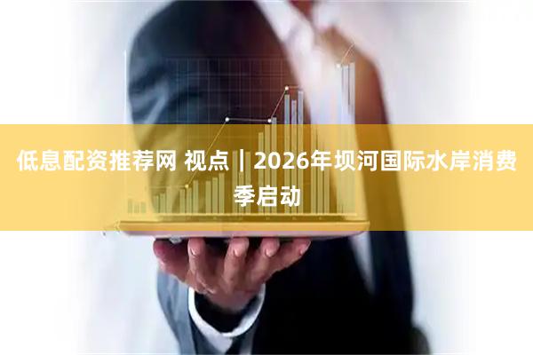 低息配资推荐网 视点｜2026年坝河国际水岸消费季启动