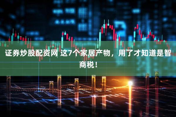证券炒股配资网 这7个家居产物，用了才知道是智商税！