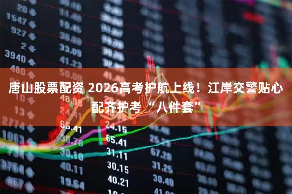 唐山股票配资 2026高考护航上线！江岸交警贴心配齐护考 “八件套”