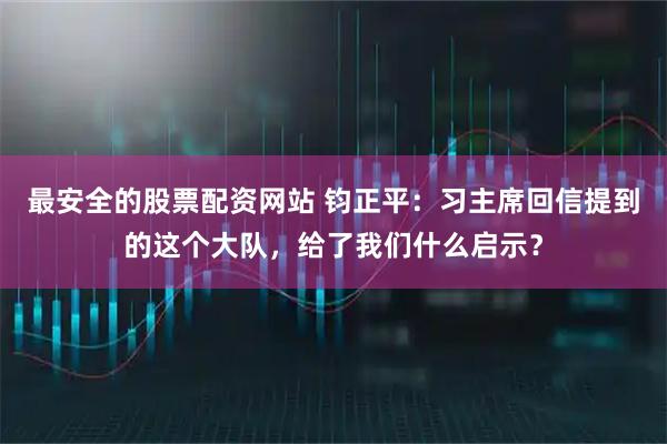 最安全的股票配资网站 钧正平：习主席回信提到的这个大队，给了我们什么启示？