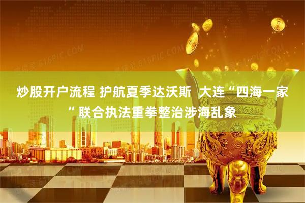 炒股开户流程 护航夏季达沃斯  大连“四海一家”联合执法重拳整治涉海乱象