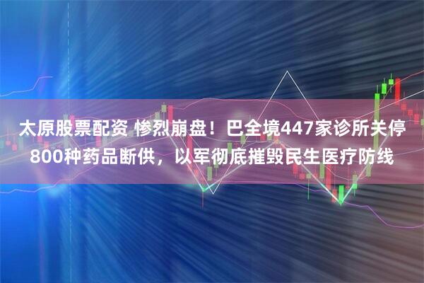 太原股票配资 惨烈崩盘！巴全境447家诊所关停800种药品断供，以军彻底摧毁民生医疗防线