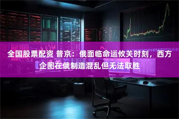 全国股票配资 普京：俄面临命运攸关时刻，西方企图在俄制造混乱但无法取胜