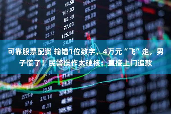可靠股票配资 输错1位数字，4万元“飞”走，男子慌了！民警操作太硬核：直接上门追款