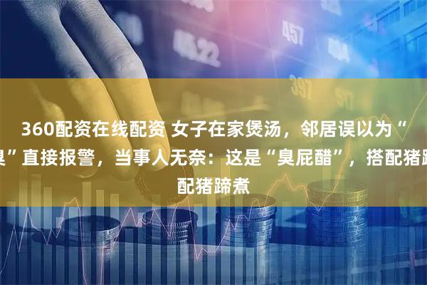 360配资在线配资 女子在家煲汤，邻居误以为“尸臭”直接报警，当事人无奈：这是“臭屁醋”，搭配猪蹄煮