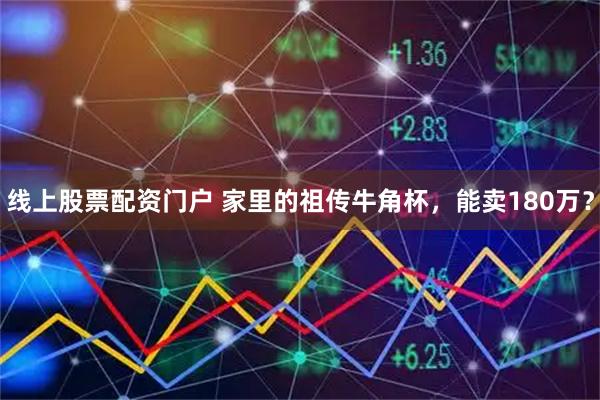 线上股票配资门户 家里的祖传牛角杯,能卖180万?