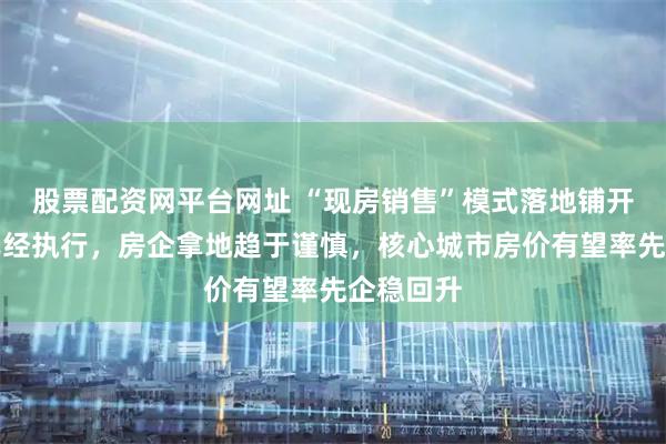 股票配资网平台网址 “现房销售”模式落地铺开：多地已经执行，房企拿地趋于谨慎，核心城市房价有望率先企稳回升
