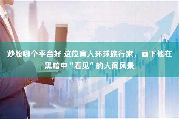 炒股哪个平台好 这位盲人环球旅行家，画下他在黑暗中“看见”的人间风景