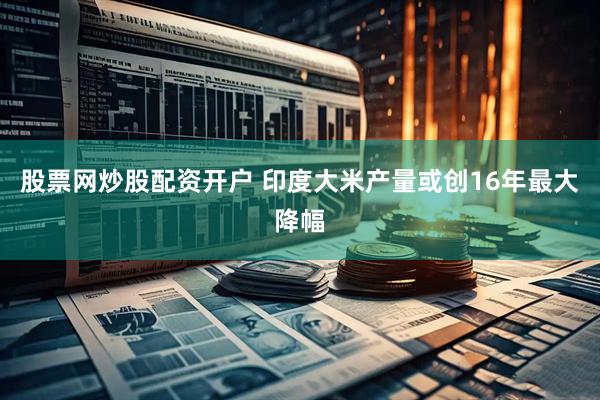股票网炒股配资开户 印度大米产量或创16年最大降幅