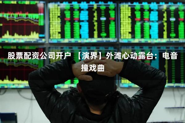 股票配资公司开户 【演界】外滩心动露台：电音撞戏曲