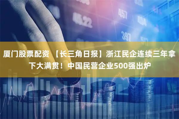 厦门股票配资 【长三角日报】浙江民企连续三年拿下大满贯！中国民营企业500强出炉