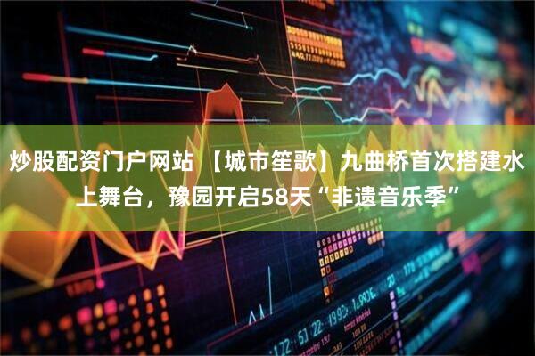 炒股配资门户网站 【城市笙歌】九曲桥首次搭建水上舞台，豫园开启58天“非遗音乐季”