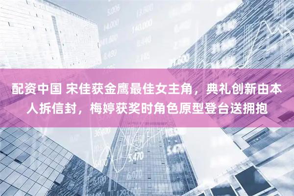 配资中国 宋佳获金鹰最佳女主角，典礼创新由本人拆信封，梅婷获奖时角色原型登台送拥抱