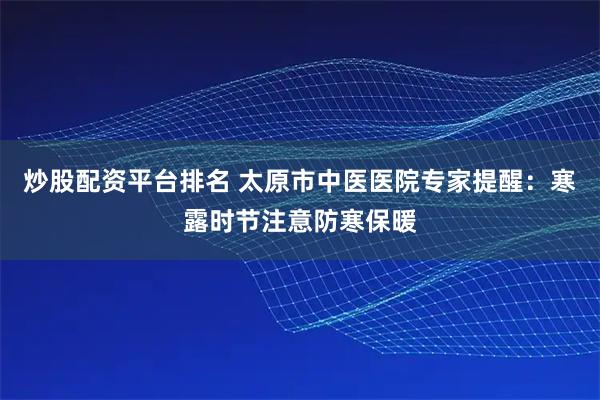 炒股配资平台排名 太原市中医医院专家提醒：寒露时节注意防寒保暖