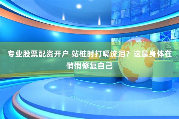 专业股票配资开户 站桩时打嗝流泪？这是身体在悄悄修复自己