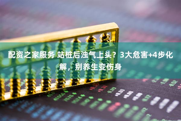 配资之家服务 站桩后浊气上头？3大危害+4步化解，别养生变伤身